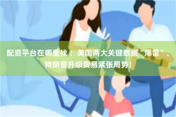 配资平台在哪里找 ：美国两大关键数据“爆雷”、特朗普升级贸易紧张局势！