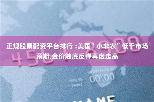 正规股票配资平台排行 :美国”小非农”低于市场预期,金价触底反弹再度走高