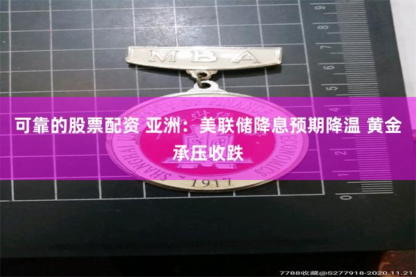 可靠的股票配资 亚洲：美联储降息预期降温 黄金承压收跌