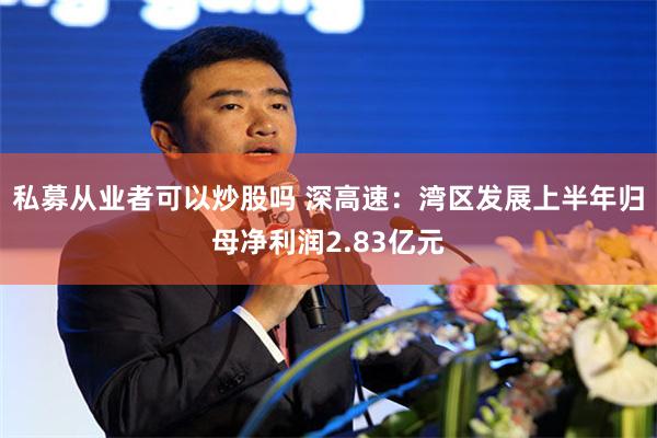 私募从业者可以炒股吗 深高速：湾区发展上半年归母净利润2.83亿元