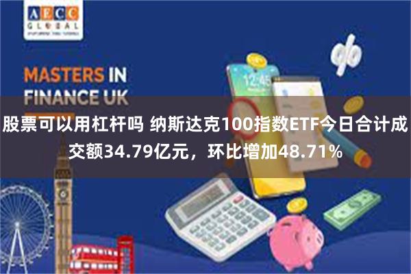 股票可以用杠杆吗 纳斯达克100指数ETF今日合计成交额34.79亿元，环比增加48.71%