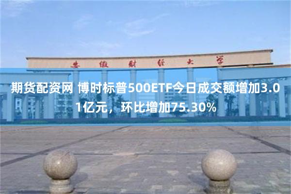 期货配资网 博时标普500ETF今日成交额增加3.01亿元，环比增加75.30%