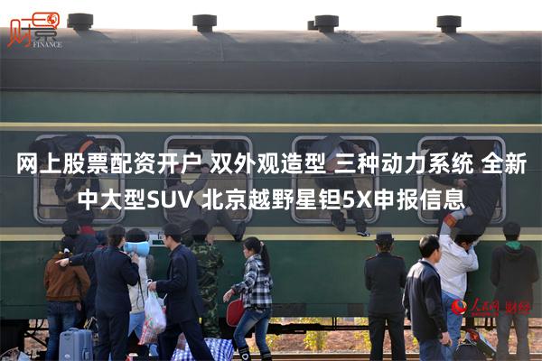 网上股票配资开户 双外观造型 三种动力系统 全新中大型SUV 北京越野星钽5X申报信息