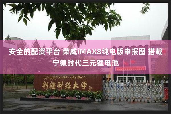 安全的配资平台 荣威iMAX8纯电版申报图 搭载宁德时代三元锂电池
