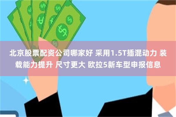 北京股票配资公司哪家好 采用1.5T插混动力 装载能力提升 尺寸更大 欧拉5新车型申报信息