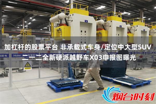加杠杆的股票平台 非承载式车身/定位中大型SUV 二一二全新硬派越野车X03申报图曝光