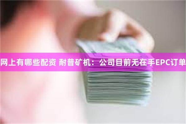 网上有哪些配资 耐普矿机：公司目前无在手EPC订单