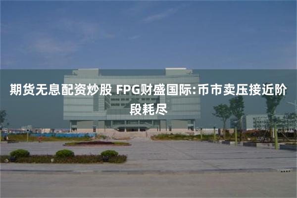 期货无息配资炒股 FPG财盛国际:币市卖压接近阶段耗尽