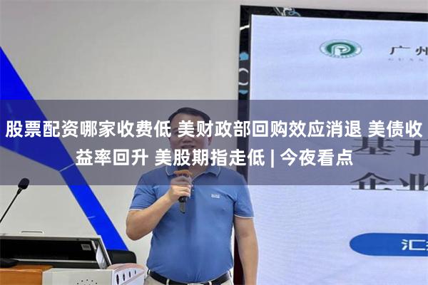 股票配资哪家收费低 美财政部回购效应消退 美债收益率回升 美股期指走低 | 今夜看点