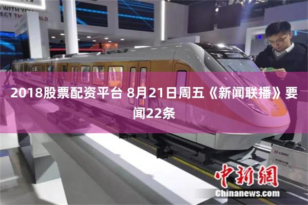 2018股票配资平台 8月21日周五《新闻联播》要闻22条