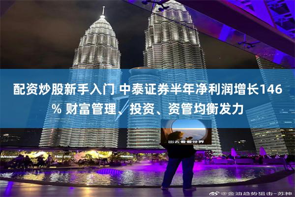 配资炒股新手入门 中泰证券半年净利润增长146% 财富管理、投资、资管均衡发力