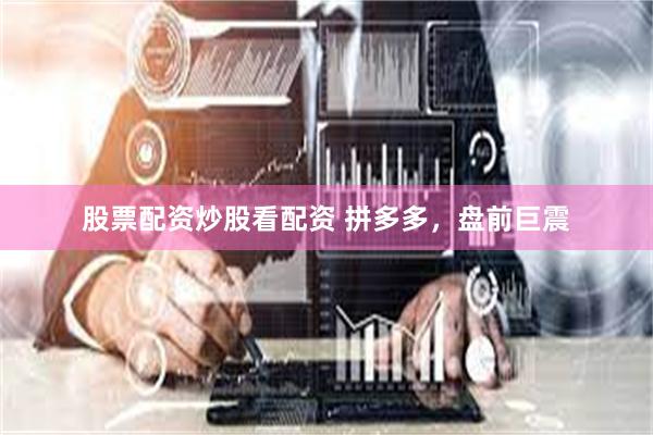 股票配资炒股看配资 拼多多，盘前巨震