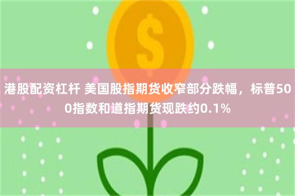 港股配资杠杆 美国股指期货收窄部分跌幅，标普500指数和道指期货现跌约0.1%