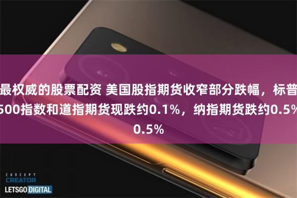 最权威的股票配资 美国股指期货收窄部分跌幅，标普500指数和道指期货现跌约0.1%，纳指期货跌约0.5%