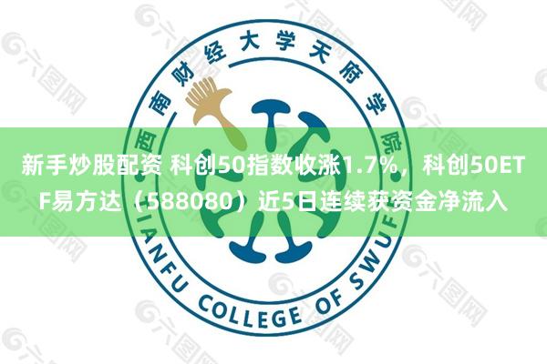 新手炒股配资 科创50指数收涨1.7%，科创50ETF易方达（588080）近5日连续获资金净流入