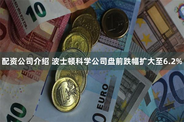 配资公司介绍 波士顿科学公司盘前跌幅扩大至6.2%
