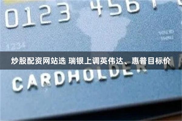 炒股配资网站选 瑞银上调英伟达、惠普目标价