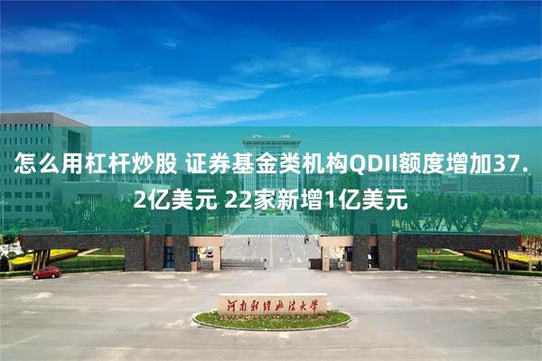 怎么用杠杆炒股 证券基金类机构QDII额度增加37.2亿美元 22家新增1亿美元