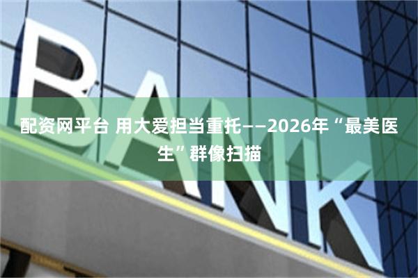 配资网平台 用大爱担当重托——2026年“最美医生”群像扫描