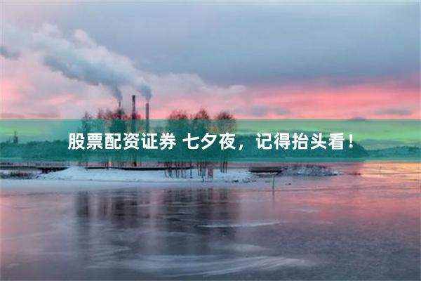 股票配资证券 七夕夜，记得抬头看！