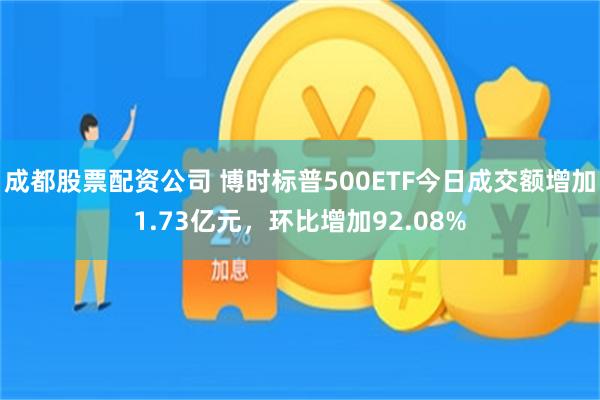 成都股票配资公司 博时标普500ETF今日成交额增加1.73亿元，环比增加92.08%