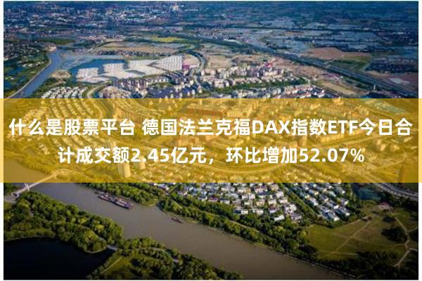 什么是股票平台 德国法兰克福DAX指数ETF今日合计成交额2.45亿元，环比增加52.07%