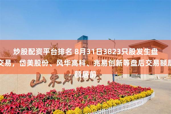 炒股配资平台排名 8月31日3823只股发生盘后交易，岱美股份、风华高科、兆易创新等盘后交易额居前