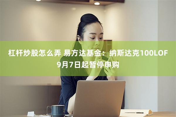 杠杆炒股怎么弄 易方达基金：纳斯达克100LOF9月7日起暂停申购