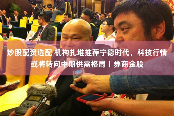 炒股配资选配 机构扎堆推荐宁德时代，科技行情或将转向中期供需格局丨券商金股