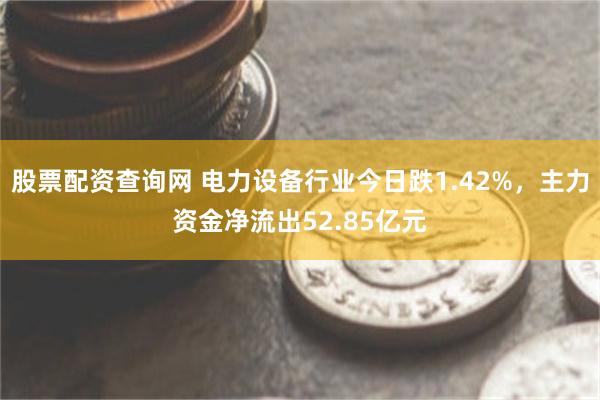 股票配资查询网 电力设备行业今日跌1.42%，主力资金净流出52.85亿元