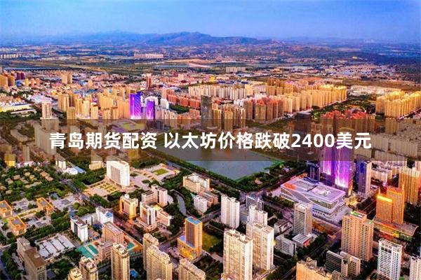 青岛期货配资 以太坊价格跌破2400美元