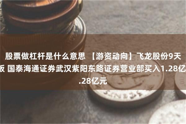 股票做杠杆是什么意思 【游资动向】飞龙股份9天3板 国泰海通证券武汉紫阳东路证券营业部买入1.28亿元