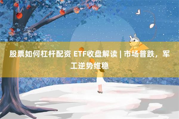 股票如何杠杆配资 ETF收盘解读 | 市场普跌，军工逆势维稳