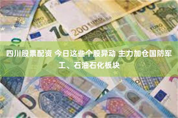 四川股票配资 今日这些个股异动 主力加仓国防军工、石油石化板块