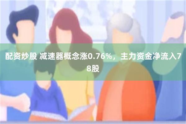 配资炒股 减速器概念涨0.76%，主力资金净流入78股