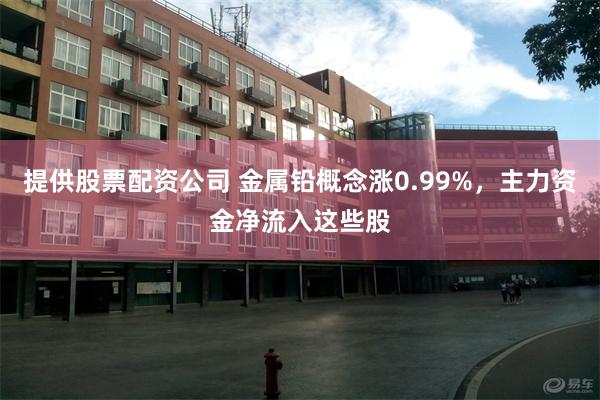 提供股票配资公司 金属铅概念涨0.99%，主力资金净流入这些股