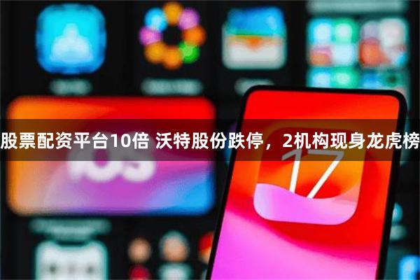 股票配资平台10倍 沃特股份跌停，2机构现身龙虎榜