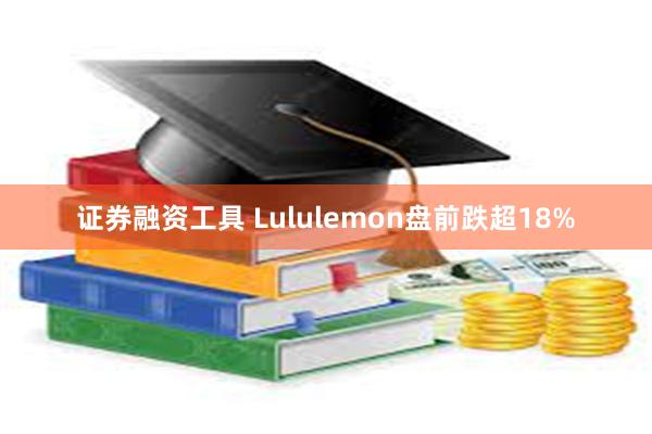 证券融资工具 Lululemon盘前跌超18%