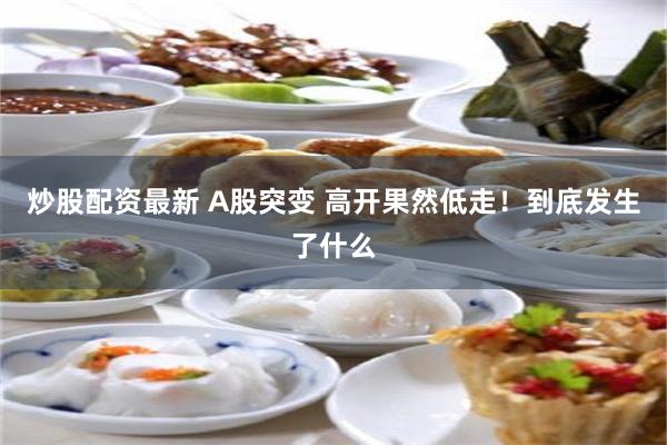 炒股配资最新 A股突变 高开果然低走！到底发生了什么