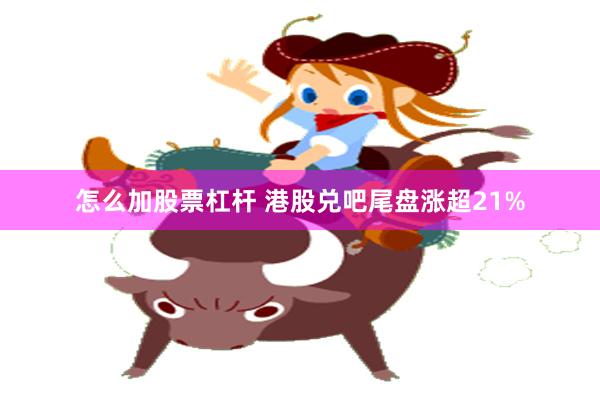 怎么加股票杠杆 港股兑吧尾盘涨超21%