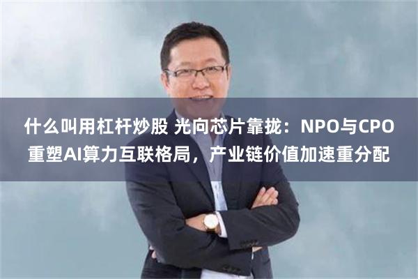 什么叫用杠杆炒股 光向芯片靠拢：NPO与CPO重塑AI算力互联格局，产业链价值加速重分配