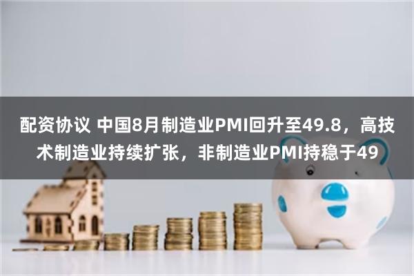 配资协议 中国8月制造业PMI回升至49.8，高技术制造业持续扩张，非制造业PMI持稳于49