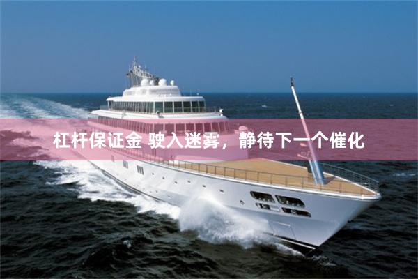 杠杆保证金 驶入迷雾，静待下一个催化
