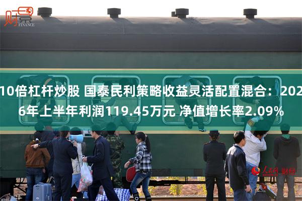 10倍杠杆炒股 国泰民利策略收益灵活配置混合:2026年上半年利润119.45万元 净值增长率2.09%