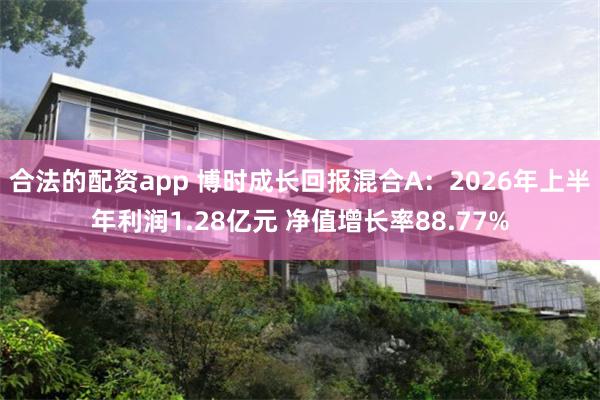 合法的配资app 博时成长回报混合A：2026年上半年利润1.28亿元 净值增长率88.77%