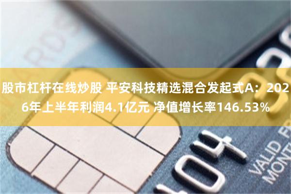 股市杠杆在线炒股 平安科技精选混合发起式A:2026年上半年利润4.1亿元 净值增长率146.53%