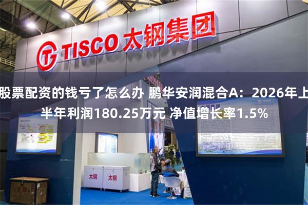 股票配资的钱亏了怎么办 鹏华安润混合A:2026年上半年利润180.25万元 净值增长率1.5%