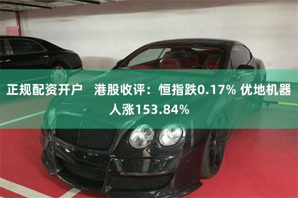 正规配资开户   港股收评：恒指跌0.17% 优地机器人涨153.84%