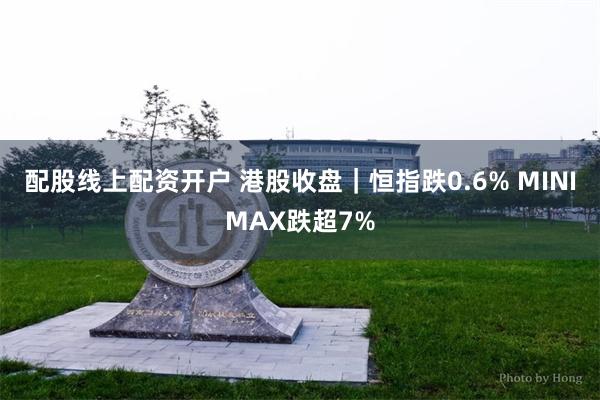 配股线上配资开户 港股收盘｜恒指跌0.6% MINIMAX跌超7%