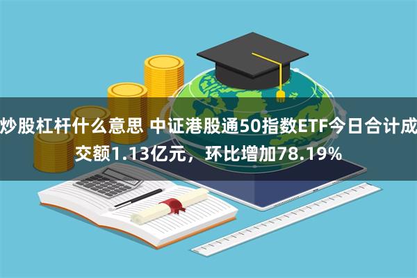 炒股杠杆什么意思 中证港股通50指数ETF今日合计成交额1.13亿元，环比增加78.19%